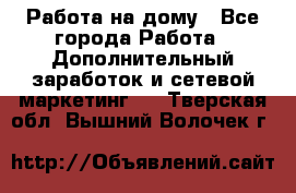 Работа на дому - Все города Работа » Дополнительный заработок и сетевой маркетинг   . Тверская обл.,Вышний Волочек г.